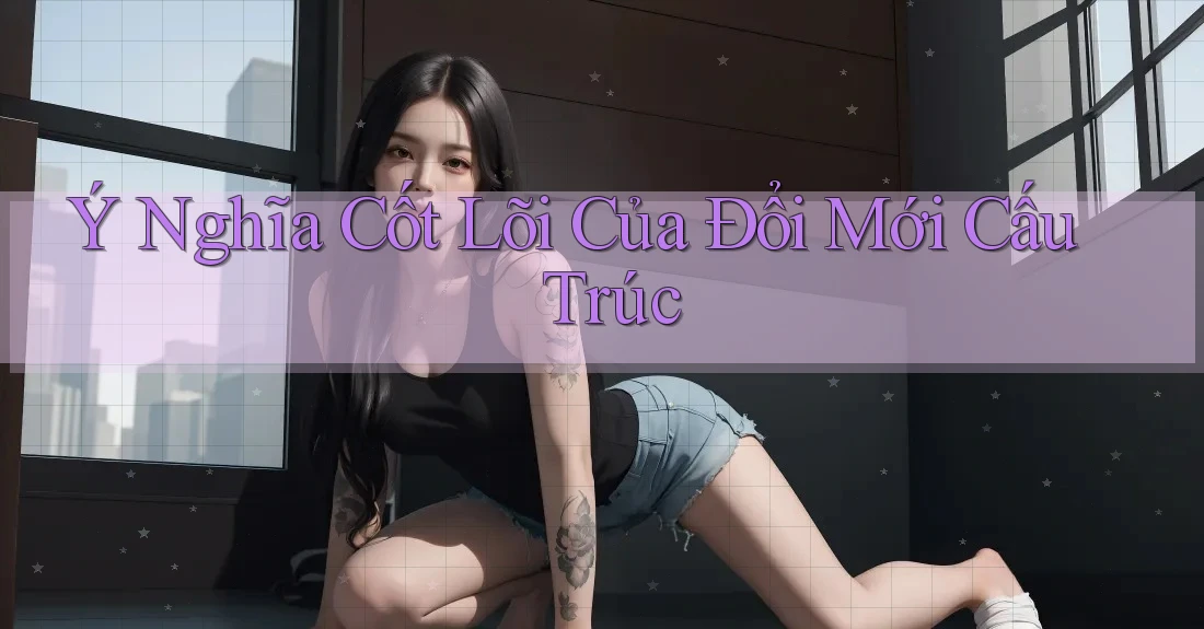 Ý Nghĩa Cốt Lõi Của Đổi Mới Cấu Trúc