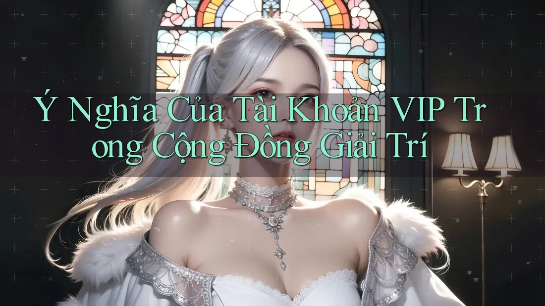 Ý Nghĩa Của Tài Khoản VIP Trong Cộng Đồng Giải Trí Ý Nghĩa Của Tài Khoản VIP Trong Cộng Đồng Giải Trí