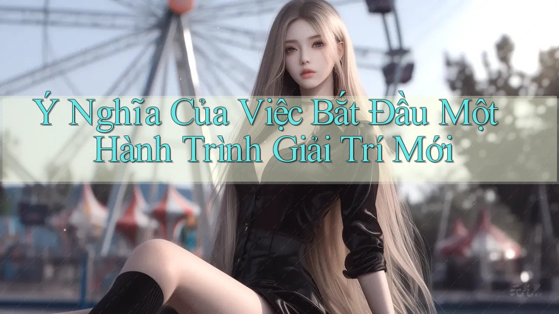 Ý Nghĩa Của Việc Bắt Đầu Một Hành Trình Giải Trí Mới