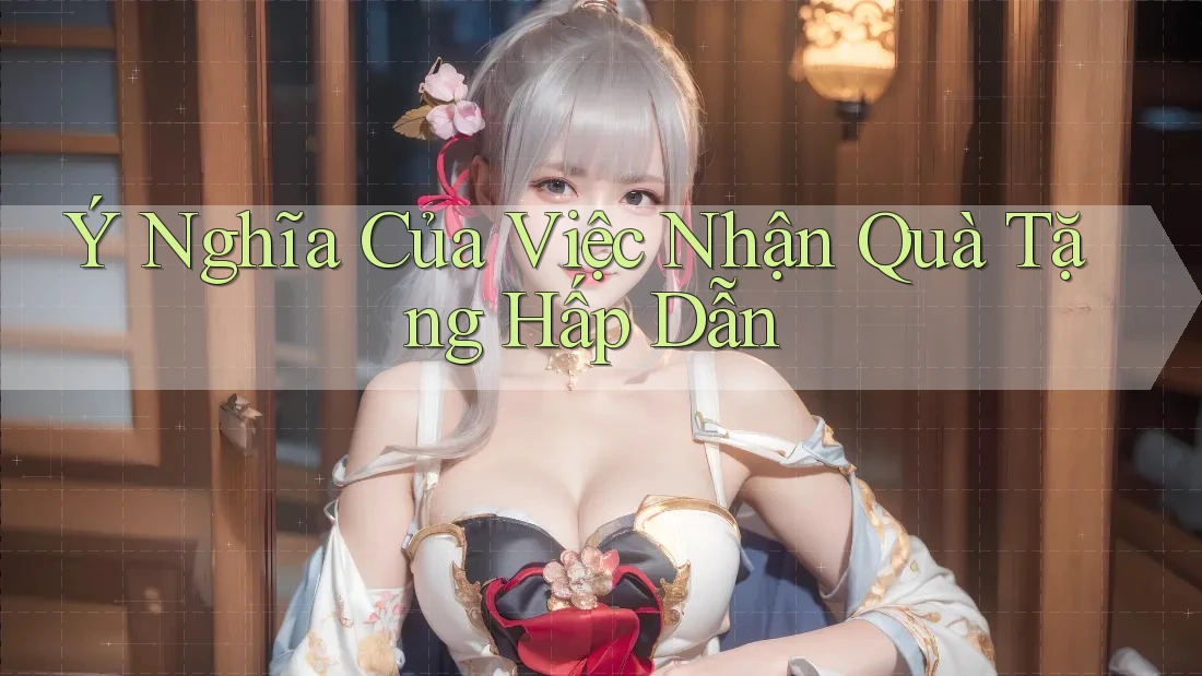 Ý Nghĩa Của Việc Nhận Quà Tặng Hấp Dẫn Ý Nghĩa Của Việc Nhận Quà Tặng Hấp Dẫn