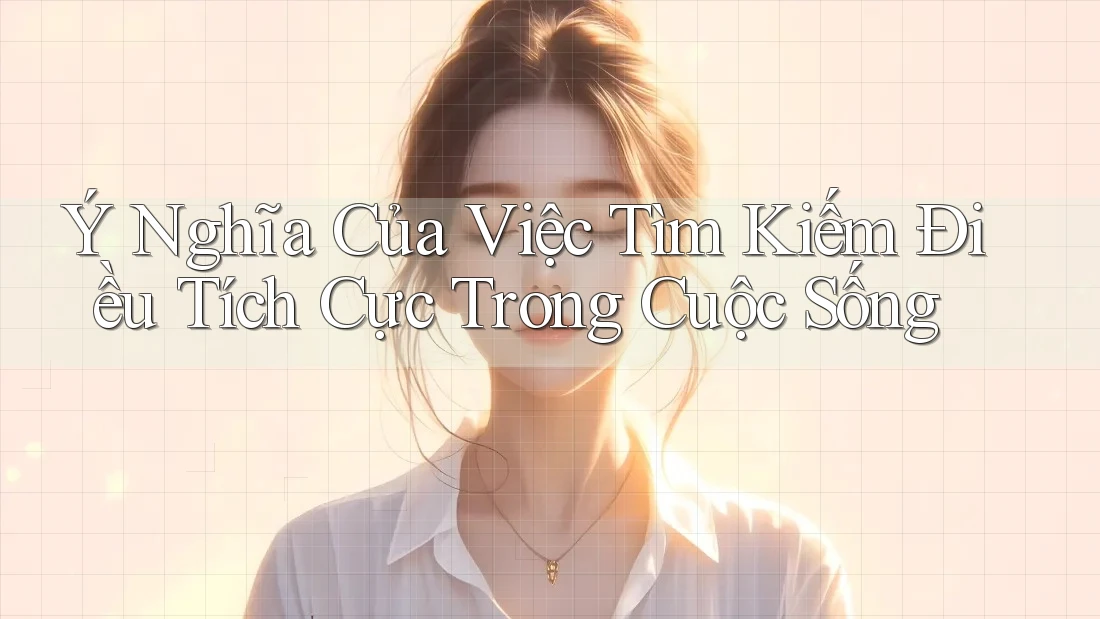 Ý Nghĩa Của Việc Tìm Kiếm Điều Tích Cực Trong Cuộc Sống Ý Nghĩa Của Việc Tìm Kiếm Điều Tích Cực Trong Cuộc Sống